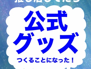 推し活してたら公式グッズつくることになった