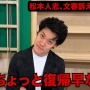 粗品「松っちゃん復帰早ない？てかイジっていいの？」