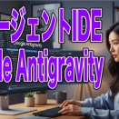 AIエージェント搭載の新しいエディターGoogleAntigravityについて