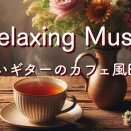 リラックス音楽・癒しBGM・心地よいカフェミュージックギターで気持ち良い一日を。