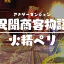 【改訂版:攻略記事】アナザーダンジョン 異聞商客物語:火精ペリ