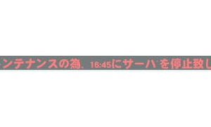 臨時メンテナンスの為、16:45にサーバを停止致します。～18:45