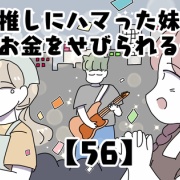 推しにハマった妹にお金をせびられる件【56】