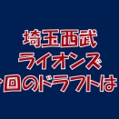 2025年ドラフト・チェック　埼玉西武ライオンズ編