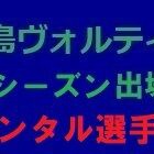 『2023シーズン 徳島ヴォルティス出場記録（レンタル選手編）』の画像