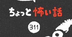 「ちょっと怖い話」311