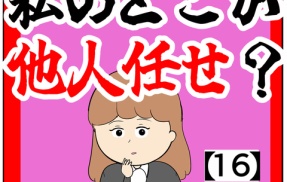 (何でですか?)私のどこが他人任せ？【16話】