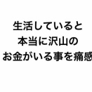 生活していると本当に沢山のお金がいる事を痛感
