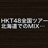 HKT48全国ツアー・北海道公演でのMIXの最後www