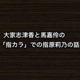 【猫舌SHOWROOM】大家志津香と馬嘉伶の「指カラ」での指原莉乃の話