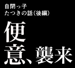 便意、襲来(後編)～自閉っ子たつきの話～