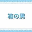 箱の男【あらすじ】ネタバレ：箱の中の正体と衝撃の結末を徹底解説！