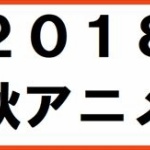 2018年の秋アニメ一覧ｗｗｗｗｗ