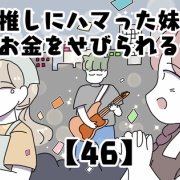 推しにハマった妹にお金をせびられる件【46】
