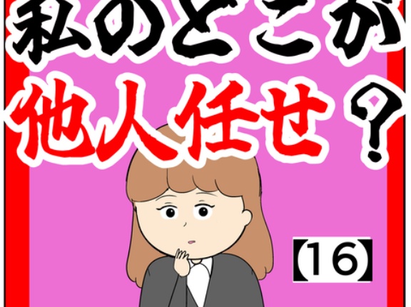 (何でですか?)私のどこが他人任せ？【16話】