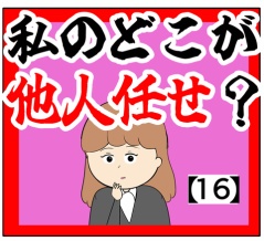 (何でですか?)私のどこが他人任せ？【16話】