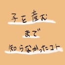 子を産むまで知らなかったこと