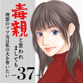 #37 毒親と言われましても-理想のママ友は私の夫を奪いたい-