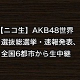 【ニコ生】AKB48世界選抜総選挙・速報発表、全国6都市から生中継