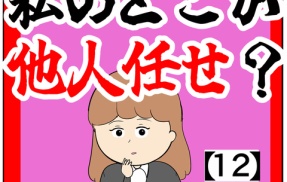 ※16:45分若干修正済!!(何で私が？みたいな顔)私のどこが他人任せ？【12話】