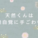 『天然くんは無自覚に手ごわい①』