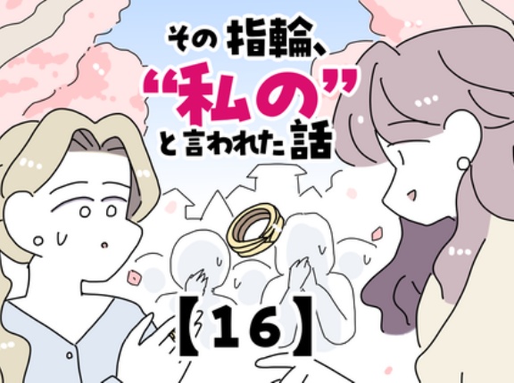その指輪、“私の”と言われた話【16】