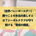 【世界バレーボールデー】勝つことの本当の楽しさとは？シーガルクラブが守り続ける「育成の根底」