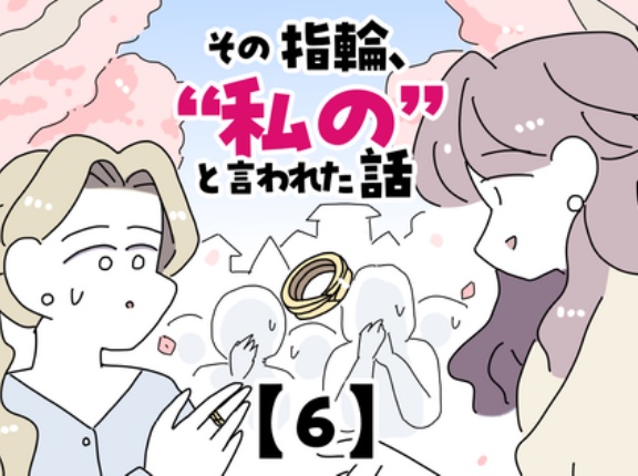 その指輪、&ldquo;私の&rdquo;と言われた話【6】