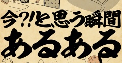 今？！と思う瞬間あるあるでござる