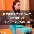 「私で務まるのだろうか？」から始まった、ティーチャーへの一歩