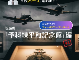 茨城県「予科練平和記念館」に行ってきました。【たのけんのフィールドワークレポート 〜「知っている」が「実感」に変わった日〜】