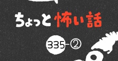 「ちょっと怖い話」335-②