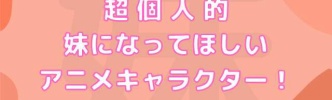 超個人的 妹になってほしいアニメキャラクター！ぜひ「お兄ちゃん」「お姉ちゃん」と呼んでもらいたい！
