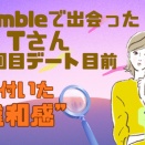 【マッチングアプリ体験談】Bumbleで出会ったTさんとの3回目デートはどうなる？