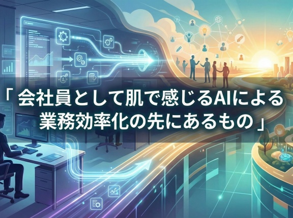 会社員として肌で感じるAIによる業務効率化の先にあるもの