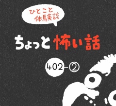 「ちょっと怖い話」402-②