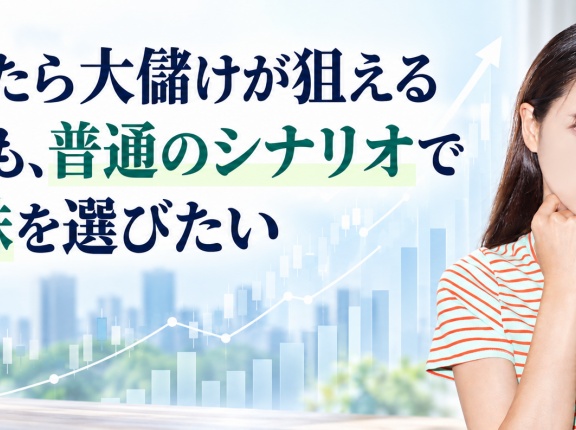 もしかしたら大儲けが狙える銘柄よりも、普通のシナリオで儲かる株を選びたい