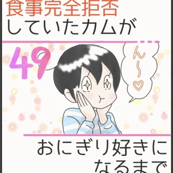 食事完全拒否していたカムがおにぎり大好きになるまで＊49