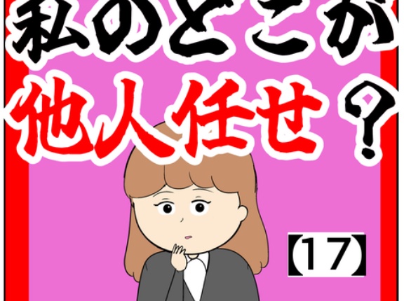 (平気なんですか?)私のどこが他人任せ？【17話】