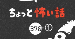 「ちょっと怖い話」376-①