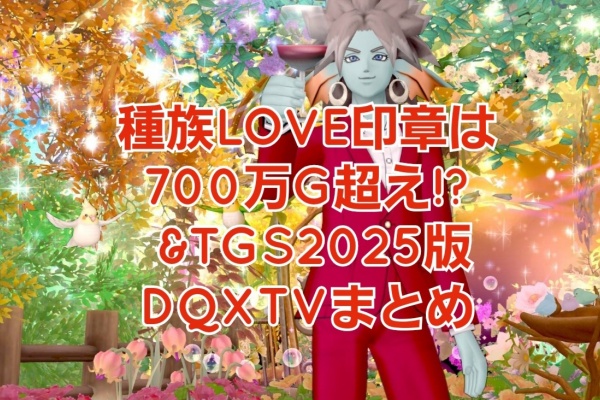種族LOVE印章は700万G超え!? &TGS2025版DQXTVまとめ : まみむめもっ